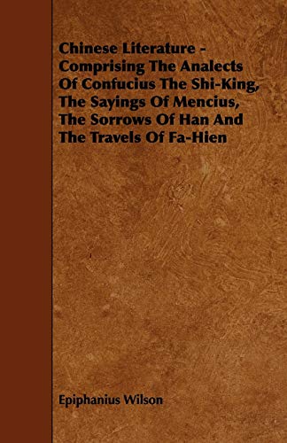 Chinese Literature: Comprising the Analects of Confucius the Shi-king, the Sayings of Mencius, the Sorrows of Han and the Travels of Fa-hien (9781444631968) by Wilson, Epiphanius