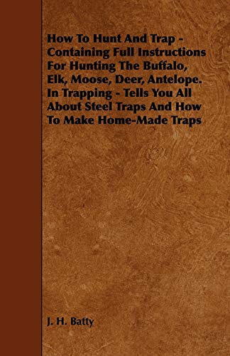 Beispielbild fr How To Hunt And Trap - Containing Full Instructions For Hunting The Buffalo, Elk, Moose, Deer, Antelope.: In Trapping - Tells You All About Steel Traps And How To Make Home-Made Traps zum Verkauf von Lucky's Textbooks