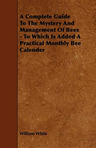 A Complete Guide to the Mystery and Management of Bees: To Which Is Added a Practical Monthly Bee Calender (9781444641738) by White, William