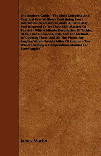 The Angler's Guide - The Most Complete And Practical Ever Written - Containing Every Instruction Necessary To Make All Who May Feel Disposed To Try ... Baits, Times, Seasons, Fish, And The Metho (9781444641820) by Martin, James