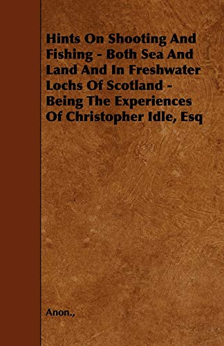 Hints on Shooting and Fishing - Both Sea and Land and in Freshwater Lochs of Scotland - Being the Experiences of Christopher Idle, Esq (9781444642490) by Idle, Christopher