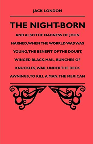 The Night-Born And Also The Madness Of John Harned, When The Worrld Was Was Young, The Benefit Of The Doubt, Winged Black-Mail, Bunches Of Knuckles, ... The Deck Awnings, To Kill A Man, The Mexican (9781444647358) by London, Jack