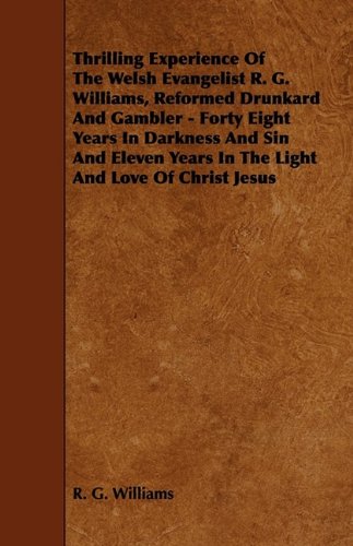 Thrilling Experience of the Welsh Evangelist R. G. Williams, Reformed Drunkard and Gambler: Forty Eight Years in Darkness and Sin and Eleven Years in the Light and Love of Christ Jesus (9781444649529) by Williams, R. G.