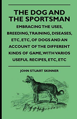 The Dog And The Sportsman - Embracing The Uses, Breeding, Training, Diseases, Etc., Etc., Of Dogs And An Account Of The Different Kinds Of Game, With Various Useful Recipes, Etc., Etc. (Paperback) - John Stuart Skinner