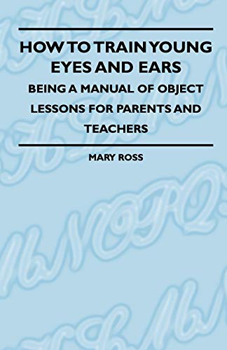 How To Train Young Eyes And Ears - Being A Manual Of Object Lessons For Parents And Teachers (9781444656664) by Ross, Mary