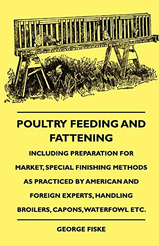 Poultry Feeding And Fattening - Including Preparation For Market, Special Finishing Methods As Practiced By American And Foreign Experts, Handling Broilers, Capons, Waterfowl Etc. - Fiske George
