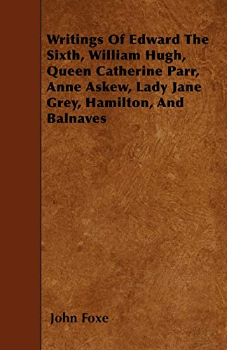 Writings Of Edward The Sixth, William Hugh, Queen Catherine Parr, Anne Askew, Lady Jane Grey, Hamilton, And Balnaves (9781444663860) by Foxe, John