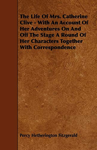 The Life of Mrs. Catherine Clive - With an Account of Her Adventures on and Off the Stage a Round of Her Characters Together with Correspondence (9781444670134) by Fitzgerald, Percy Hetherington