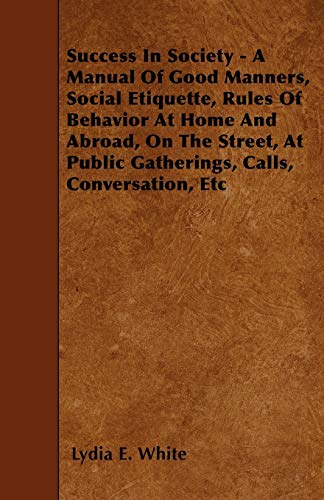 Stock image for Success in Society - A Manual of Good Manners, Social Etiquette, Rules of Behavior at Home and Abroad, on the Street, at Public Gatherings, Calls, Con for sale by Lucky's Textbooks