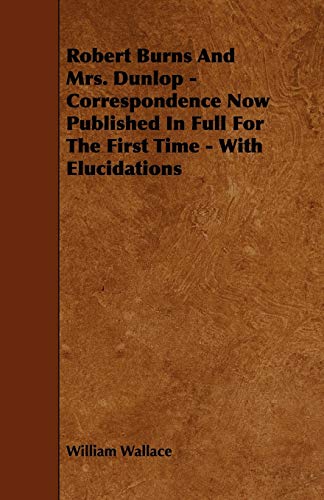 Robert Burns and Mrs. Dunlop - Correspondence Now Published in Full for the First Time - With Elucidations (9781444676501) by Wallace, William