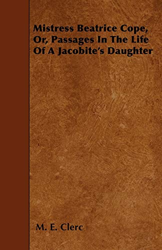 9781444678628: Mistress Beatrice Cope, Or, Passages In The Life Of A Jacobite's Daughter