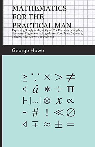 9781444679144: Mathematics for the Practical Man: Explaining Simply and Quickly all the Elements of Algebra, Geometry, Trigonometry, Logarithms, Coordinate Geometry, Calculus with Answers to Problems