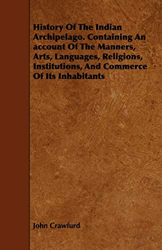 History Of The Indian Archipelago. Containing An Account Of The Manners, Arts, Languages, Religions, Institutions, And Commerce Of Its Inhabitants (Paperback) - John Crawfurd