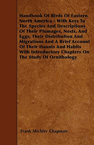 Handbook Of Birds Of Eastern North America - With Keys To The Species And Descriptions Of Their Plumages, Nests, And Eggs, Their Distribution And ... Chapters On The Study Of Ornitholo (9781444683561) by Chapman, Frank Michler