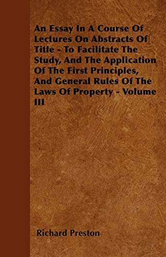 An Essay In A Course Of Lectures On Abstracts Of Title - To Facilitate The Study, And The Application Of The First Principles, And General Rules Of The Laws Of Property - Volume III (9781444690019) by Preston, Richard