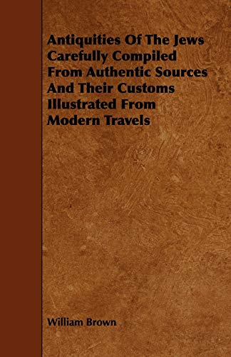 Antiquities Of The Jews Carefully Compiled From Authentic Sources And Their Customs Illustrated From Modern Travels (9781444690279) by Brown, William