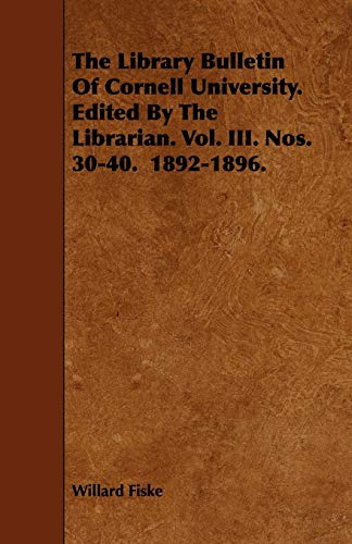 The Library Bulletin Of Cornell University. Edited By The Librarian. Vol. III. Nos. 30-40. 1892-1896. (9781444696158) by Fiske, Willard