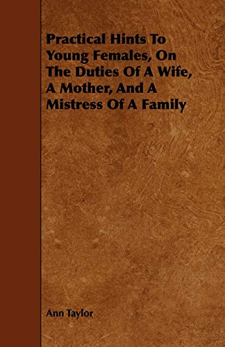 Practical Hints To Young Females, On The Duties Of A Wife, A Mother, And A Mistress Of A Family (9781444698732) by Taylor, Ann