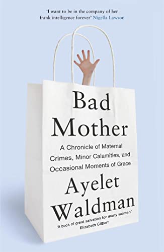 Bad Mother: A Chronicle of Maternal Crimes, Minor Calamities, and Occasional Moments of Grace (9781444763157) by Ayelet Waldman