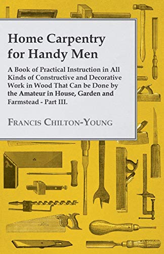9781445503806: Home Carpentry For Handy Men - A Book Of Practical Instruction In All Kinds Of Constructive And Decorative Work In Wood That Can Be Done By The Amateur In House, Garden And Farmstead - Part III.
