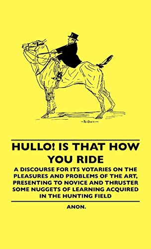 9781445507224: Hullo! Is That How You Ride - A Discourse For Its Votaries On The Pleasures And Problems Of The Art, Presenting To Novice And Thruster Some Nuggets Of Learning Acquired In The Hunting Field