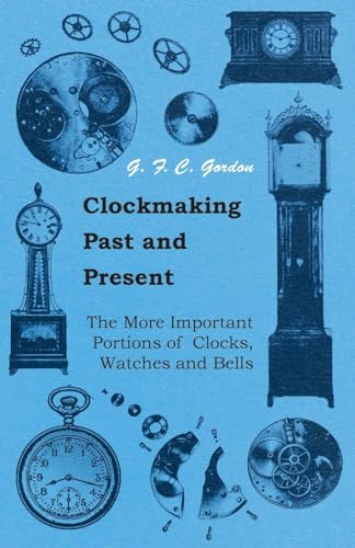 9781445518961: Clockmaking - Past And Present - With Which Is Incorporated The More Important Portions Of 'Clocks, Watches And Bells: By The Late Lord Grimthorpe Relating To Turret Clocks And Gravity Escapements