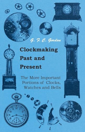 Clockmaking - Past And Present - With Which Is Incorporated The More Important Portions Of 'Clocks, Watches And Bells: By The Late Lord Grimthorpe Relating To Turret Clocks And Gravity Escapements (9781445518961) by Gordon, GFC