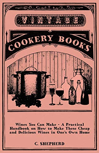 Wines You Can Make - A Practical Handbook on How to Make These Cheap and Delicious Wines in One's Own Home (9781445519005) by Shepherd, C.