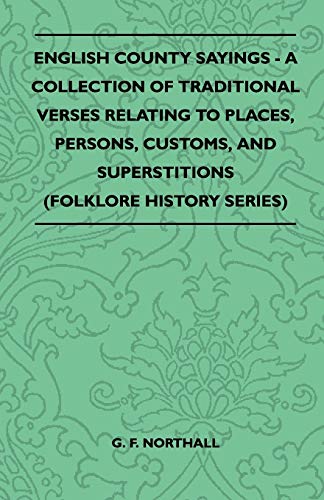 English County Sayings - A Collection of Traditional Verses Relating to Places, Persons, Customs, and Superstitions (Folklore History Series) (9781445521312) by Northall, G. F.