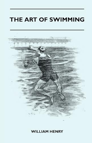 The Art Of Swimming - Containing Some Tips On: The Breast-Stroke, The Leg Stroke, The Arm Movements, The Side Stroke And Swimming On Your Back (9781445524900) by Henry, William