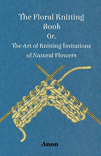 9781445528366: The Floral Knitting Book - Or, The Art of Knitting Imitations of Natural Flowers