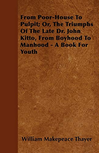 From Poor-House To Pulpit; Or, The Triumphs Of The Late Dr. John Kitto, From Boyhood To Manhood - A Book For Youth (9781445535302) by Thayer, William Makepeace