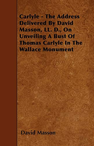 Carlyle - The Address Delivered By David Masson, LL. D., On Unveiling A Bust Of Thomas Carlyle In The Wallace Monument (9781445537276) by Masson, David