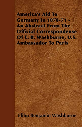 9781445537641: America's Aid to Germany in 1870-71 - An Abstract from the Official Correspondense of E. B. Washburne, U.S. Ambassador to Paris