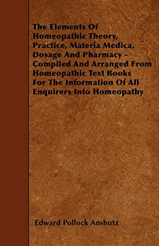 Stock image for The Elements Of Homeopathic Theory, Practice, Materia Medica, Dosage And Pharmacy - Compiled And Arranged From Homeopathic Text Books For The Information Of All Enquirers Into Homeopathy for sale by Books Puddle
