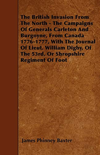Stock image for The British Invasion From The North - The Campaigns Of Generals Carleton And Burgoyne, From Canada 1776-1777, With The Journal Of Lieut. William Digby, Of The 53rd, Or Shropshire Regiment Of Foot for sale by Lucky's Textbooks
