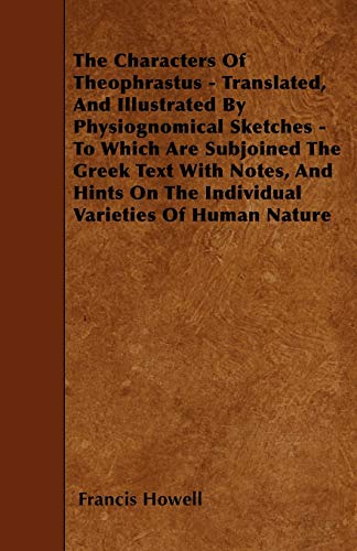 The Characters Of Theophrastus - Translated, And Illustrated By Physiognomical Sketches - To Which Are Subjoined The Greek Text With Notes, And Hints On The Individual Varieties Of Human Nature (9781445539720) by Howell, Francis