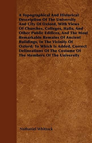 A Topographical And Historical Description Of The University And City Of Oxford, With Views Of Churches, Colleges, Halls, And Other Public Edifices, ... Vicinity Of Oxford; To Which Is Added, Corre (9781445544489) by Whittock, Nathaniel