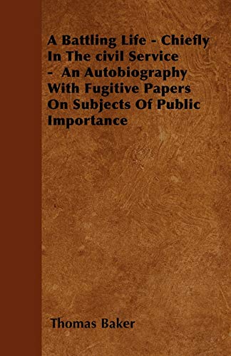 A Battling Life - Chiefly In The civil Service - An Autobiography With Fugitive Papers On Subjects Of Public Importance (9781445548883) by Baker, Thomas