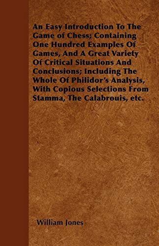 An Easy Introduction To The Game of Chess; Containing One Hundred Examples Of Games, And A Great Variety Of Critical Situations And Conclusions; ... Selections From Stamma, The Calabrouis, etc. (9781445549170) by Jones, William