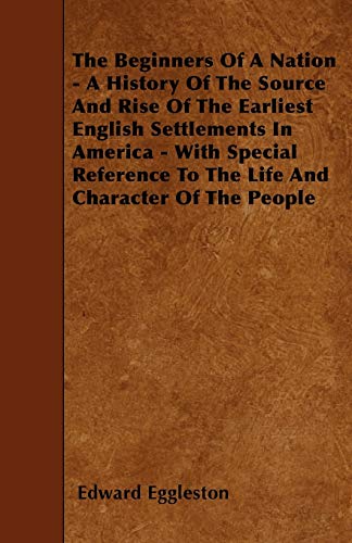 The Beginners Of A Nation - A History Of The Source And Rise Of The Earliest English Settlements In America - With Special Reference To The Life And Character Of The People (9781445570372) by Eggleston, Edward