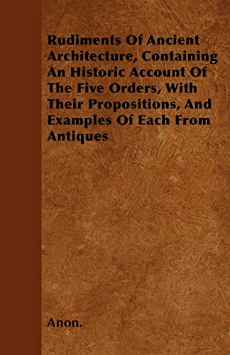 9781445570822: Rudiments Of Ancient Architecture, Containing An Historic Account Of The Five Orders, With Their Propositions, And Examples Of Each From Antiques
