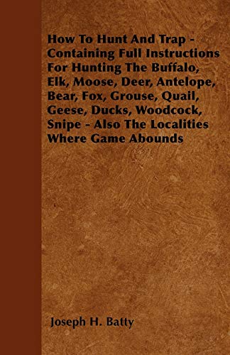 Imagen de archivo de How To Hunt And Trap - Containing Full Instructions For Hunting The Buffalo, Elk, Moose, Deer, Antelope, Bear, Fox, Grouse, Quail, Geese, Ducks, . - Also The Localities Where Game Abounds a la venta por Lucky's Textbooks