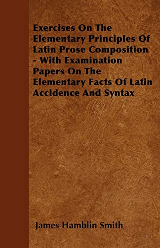 9781445584324: Exercises On The Elementary Principles Of Latin Prose Composition - With Examination Papers On The Elementary Facts Of Latin Accidence And Syntax