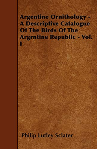 9781445585666: Argentine Ornithology - A Descriptive Catalogue Of The Birds Of The Argrntine Republic - Vol. I