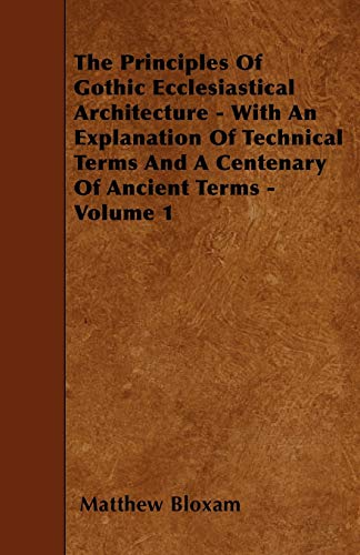 9781445589367: The Principles Of Gothic Ecclesiastical Architecture - With An Explanation Of Technical Terms And A Centenary Of Ancient Terms - Volume 1