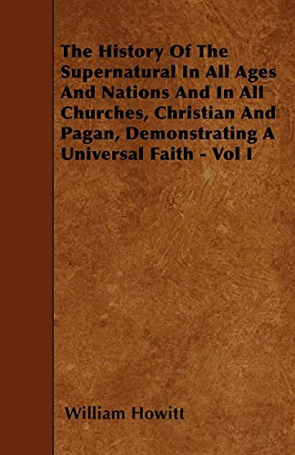 The History Of The Supernatural In All Ages And Nations And In All Churches, Christian And Pagan, Demonstrating A Universal Faith - Vol I (9781445590349) by Howitt, William
