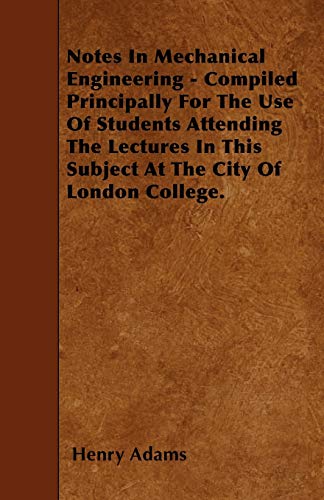 Notes In Mechanical Engineering - Compiled Principally For The Use Of Students Attending The Lectures In This Subject At The City Of London College. (9781445592510) by Adams, Henry