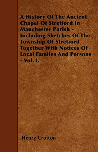 9781445596952: A History Of The Ancient Chapel Of Stretford In Manchester Parish - Including Sketches Of The Township Of Stretford Together With Notices Of Local Familes And Persons - Vol. I.