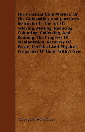 9781445598475: The Practical Gold-Worker, or, The Goldsmith's and Jeweller's Instructor in the Art of Alloying, Melting, Reducing, Colouring, Collecting, and ... Enamels, and Other Useful Rules and Recipes.